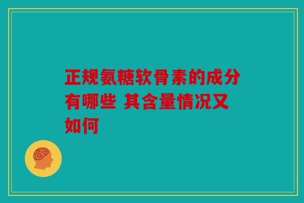 正规氨糖软骨素的成分有哪些 其含量情况又如何