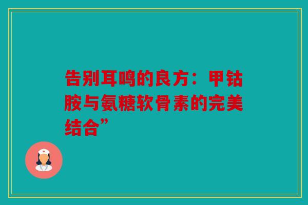 告别耳鸣的良方：甲钴胺与氨糖软骨素的完美结合”-第1张图片-关节骑士