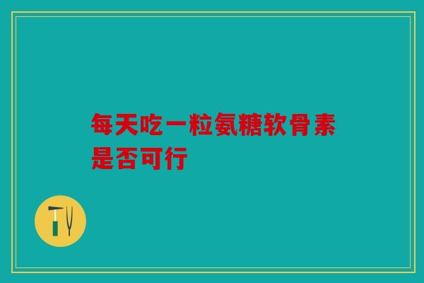 每天吃一粒氨糖软骨素是否可行
