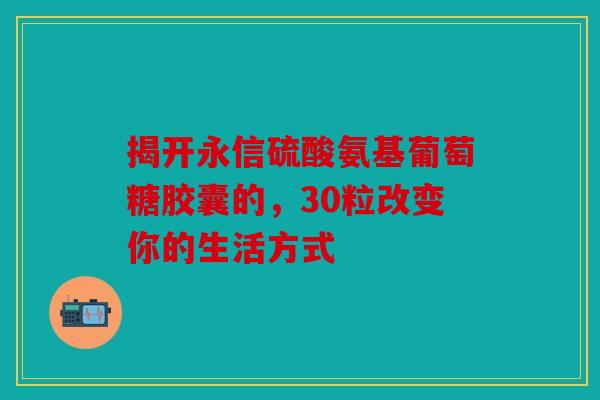 揭开永信硫酸氨基葡萄糖胶囊的,30粒改变你的生活方式-第1张图片-关节骑士 揭开永信硫酸氨基葡萄糖胶囊的,30粒改变你的生活方式-第1张图片-关节骑士