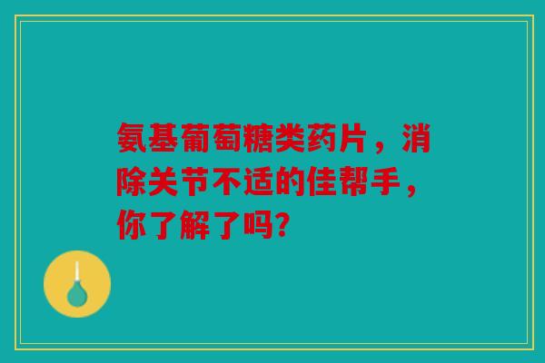 氨基葡萄糖类药片,消除关节不适的佳帮手,你了解了吗?-第1张图片-关节骑士 氨基葡萄糖类药片,消除关节不适的佳帮手,你了解了吗?-第1张图片-关节骑士