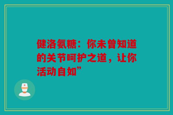 健洛氨糖:你未曾知道的关节呵护之道,让你活动自如”-第1张图片-关节骑士 健洛氨糖:你未曾知道的关节呵护之道,让你活动自如”-第1张图片-关节骑士