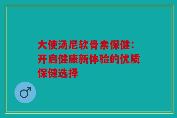 大使汤尼软骨素保健：开启健康新体验的优质保健选择
