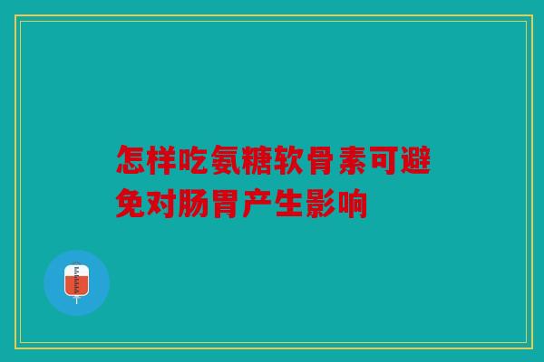 怎样吃氨糖软骨素可避免对肠胃产生影响