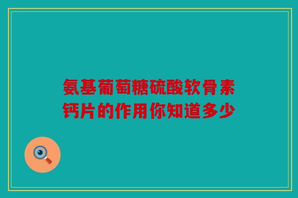 氨基葡萄糖硫酸软骨素钙片的作用你知道多少-第1张图片-关节骑士 氨基葡萄糖硫酸软骨素钙片的作用你知道多少-第1张图片-关节骑士