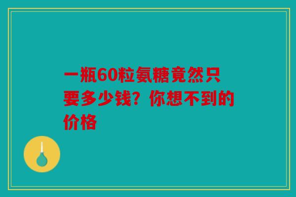 一瓶60粒氨糖竟然只要多少钱？你想不到的价格