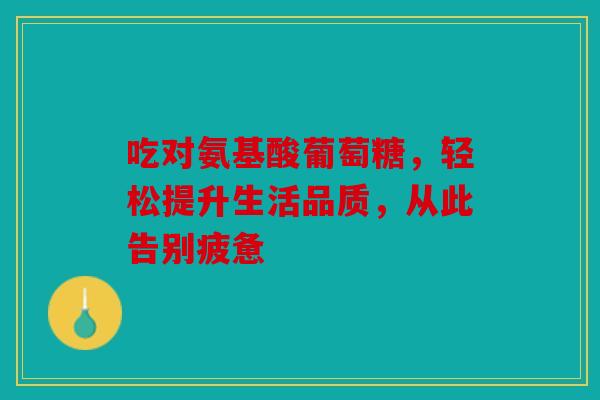吃对氨基酸葡萄糖，轻松提升生活品质，从此告别疲惫
