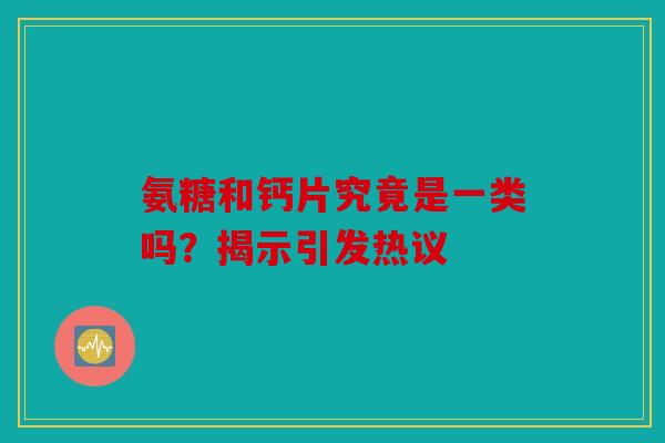氨糖和钙片究竟是一类吗？揭示引发热议