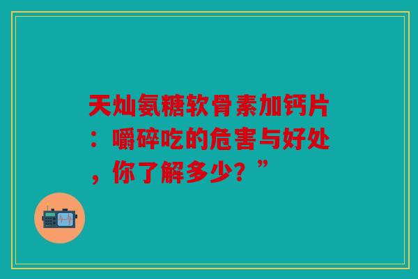 天灿氨糖软骨素加钙片：嚼碎吃的危害与好处，你了解多少？”-第1张图片-关节骑士