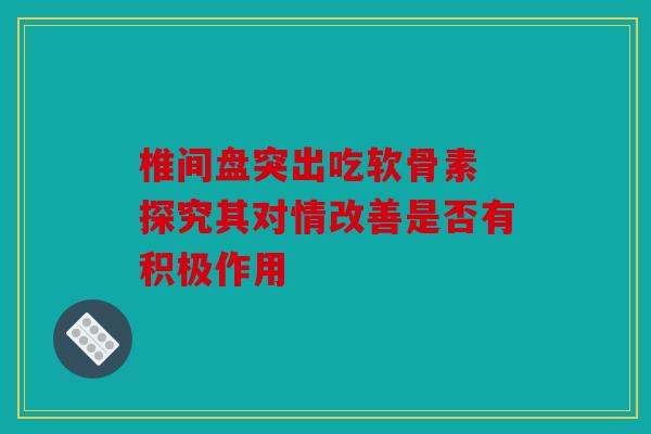椎间盘突出吃软骨素 探究其对情改善是否有积极作用