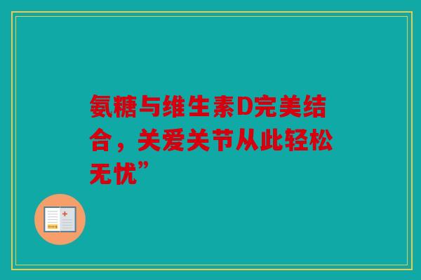 氨糖与维生素D完美结合，关爱关节从此轻松无忧”