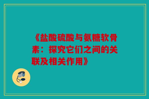 《盐酸硫酸与氨糖软骨素：探究它们之间的关联及相关作用》-第1张图片-关节骑士