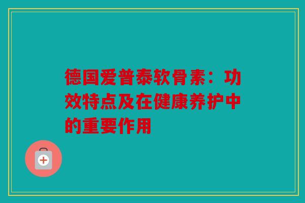 德国爱普泰软骨素：功效特点及在健康养护中的重要作用-第1张图片-关节骑士