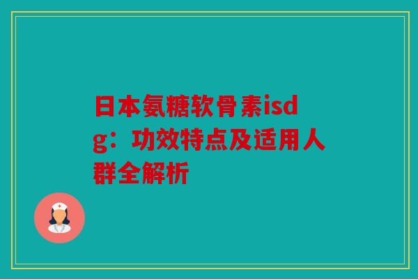 日本氨糖软骨素isdg：功效特点及适用人群全解析