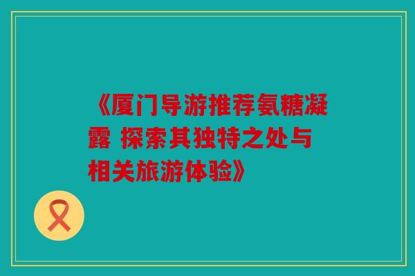 《厦门导游推荐氨糖凝露 探索其独特之处与相关旅游体验》-第1张图片-关节骑士 《厦门导游推荐氨糖凝露 探索其独特之处与相关旅游体验》-第1张图片-关节骑士