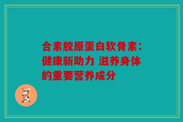 合素胶原蛋白软骨素:健康新助力 滋养身体的重要营养成分-第1张图片-关节骑士 合素胶原蛋白软骨素:健康新助力 滋养身体的重要营养成分-第1张图片-关节骑士