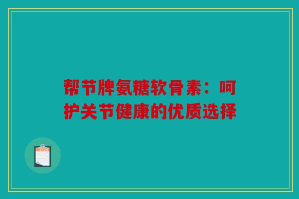 帮节牌氨糖软骨素:呵护关节健康的优质选择-第1张图片-关节骑士 帮节牌氨糖软骨素:呵护关节健康的优质选择-第1张图片-关节骑士