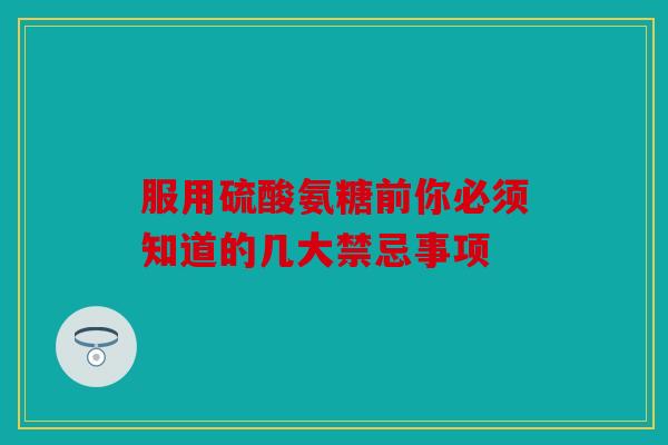 服用硫酸氨糖前你必须知道的几大禁忌事项-第1张图片-关节骑士 服用硫酸氨糖前你必须知道的几大禁忌事项-第1张图片-关节骑士