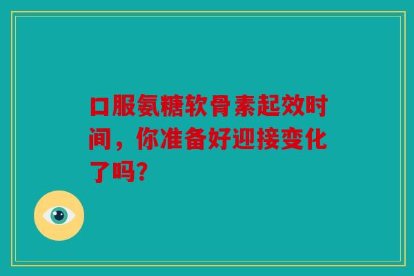 口服氨糖软骨素起效时间,你准备好迎接变化了吗?-第1张图片-关节骑士 口服氨糖软骨素起效时间,你准备好迎接变化了吗?-第1张图片-关节骑士