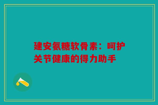 建安氨糖软骨素：呵护关节健康的得力助手