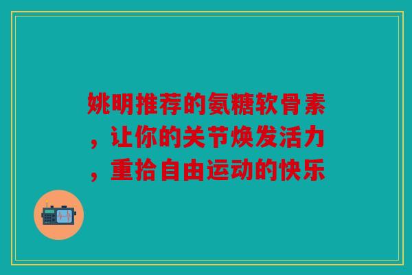 姚明推荐的氨糖软骨素，让你的关节焕发活力，重拾自由运动的快乐