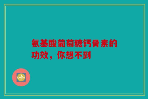 氨基酸葡萄糖钙骨素的功效，你想不到