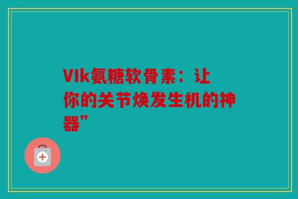 VIk氨糖软骨素：让你的关节焕发生机的神器”