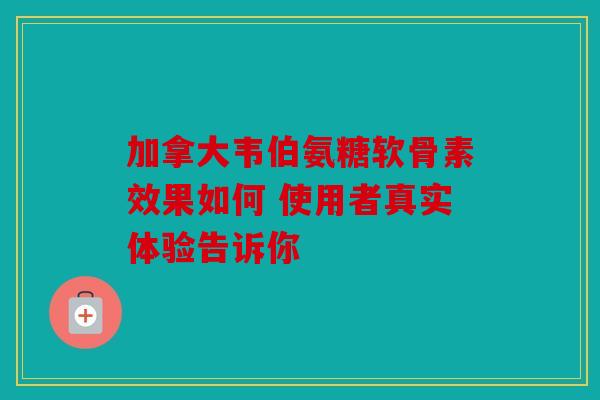 加拿大韦伯氨糖软骨素效果如何 使用者真实体验告诉你-第1张图片-关节骑士 加拿大韦伯氨糖软骨素效果如何 使用者真实体验告诉你-第1张图片-关节骑士