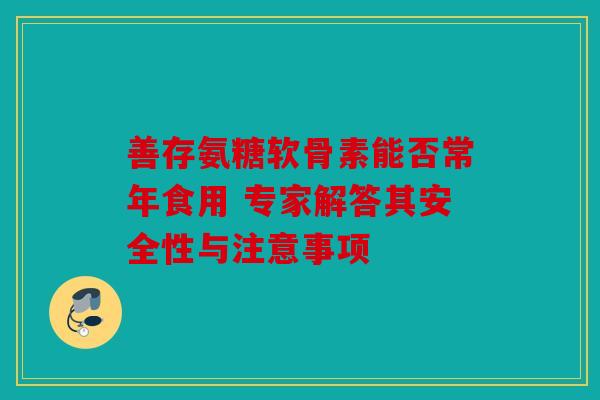 善存氨糖软骨素能否常年食用 专家解答其安全性与注意事项-第1张图片-关节骑士 善存氨糖软骨素能否常年食用 专家解答其安全性与注意事项-第1张图片-关节骑士