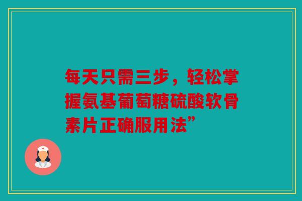 每天只需三步，轻松掌握氨基葡萄糖硫酸软骨素片正确服用法”