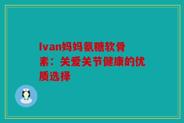 Ivan妈妈氨糖软骨素:关爱关节健康的优质选择-第1张图片-关节骑士 Ivan妈妈氨糖软骨素:关爱关节健康的优质选择-第1张图片-关节骑士
