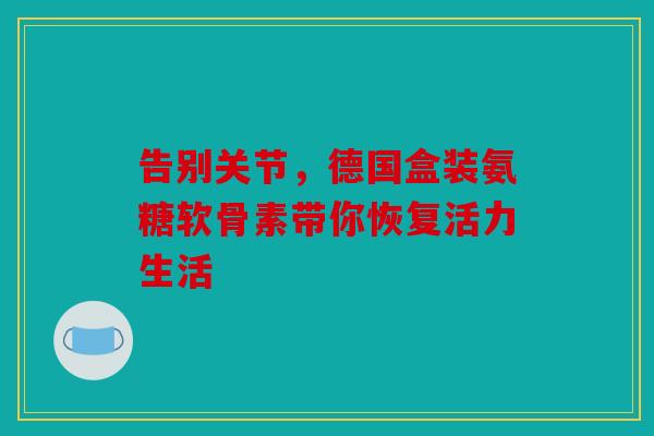 告别关节，德国盒装氨糖软骨素带你恢复活力生活