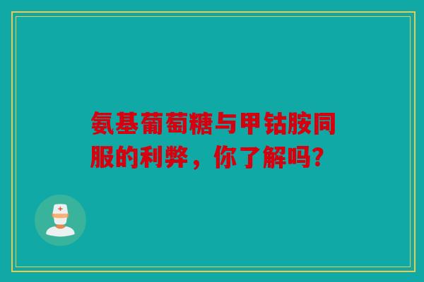 氨基葡萄糖与甲钴胺同服的利弊,你了解吗?-第1张图片-关节骑士 氨基葡萄糖与甲钴胺同服的利弊,你了解吗?-第1张图片-关节骑士