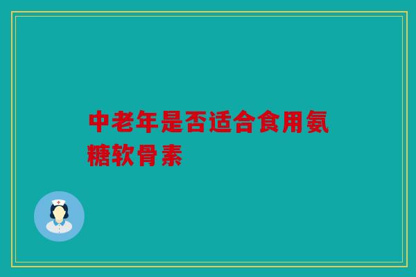 中老年是否适合食用氨糖软骨素-第1张图片-关节骑士 中老年是否适合食用氨糖软骨素-第1张图片-关节骑士