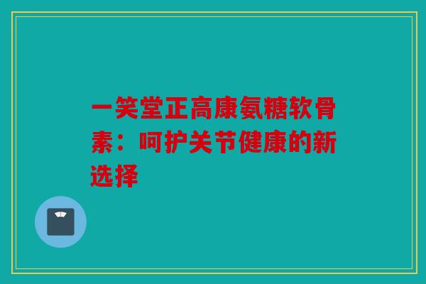 一笑堂正高康氨糖软骨素:呵护关节健康的新选择-第1张图片-关节骑士 一笑堂正高康氨糖软骨素:呵护关节健康的新选择-第1张图片-关节骑士