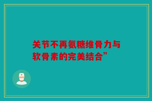 关节不再氨糖维骨力与软骨素的完美结合”