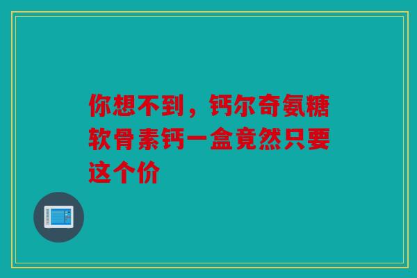 你想不到，钙尔奇氨糖软骨素钙一盒竟然只要这个价