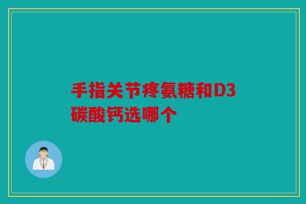 手指关节疼氨糖和D3碳酸钙选哪个