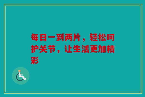 每日一到两片，轻松呵护关节，让生活更加精彩