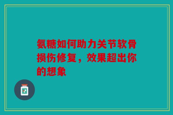 氨糖如何助力关节软骨损伤修复，效果超出你的想象-第1张图片-关节骑士