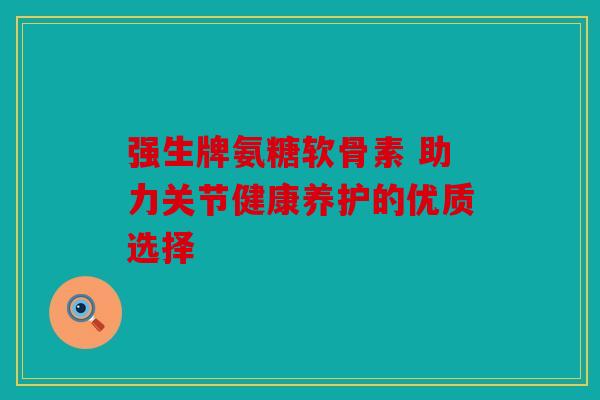 强生牌氨糖软骨素 助力关节健康养护的优质选择-第1张图片-关节骑士