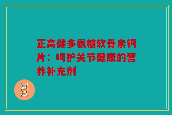 正高健多氨糖软骨素钙片:呵护关节健康的营养补充剂-第1张图片-关节骑士 正高健多氨糖软骨素钙片:呵护关节健康的营养补充剂-第1张图片-关节骑士