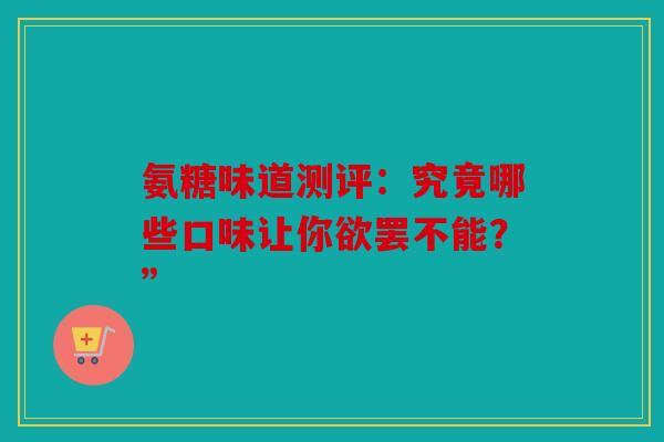 氨糖味道测评：究竟哪些口味让你欲罢不能？”-第1张图片-关节骑士