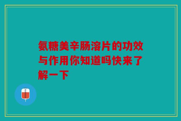 氨糖美辛肠溶片的功效与作用你知道吗快来了解一下-第1张图片-关节骑士
