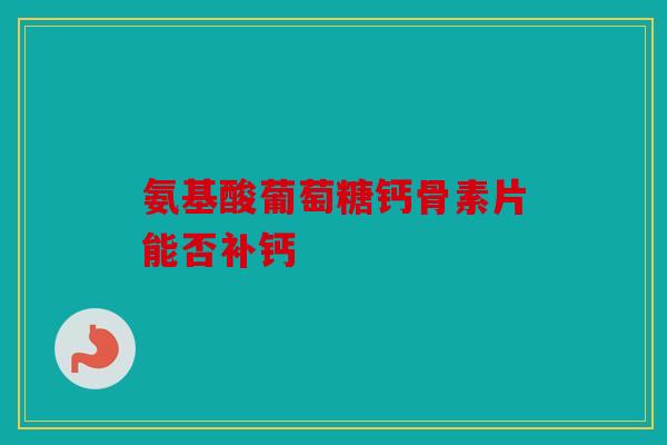 氨基酸葡萄糖钙骨素片能否补钙
