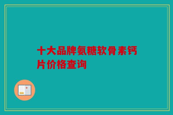 十大品牌氨糖软骨素钙片价格查询