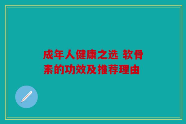 成年人健康之选 软骨素的功效及推荐理由