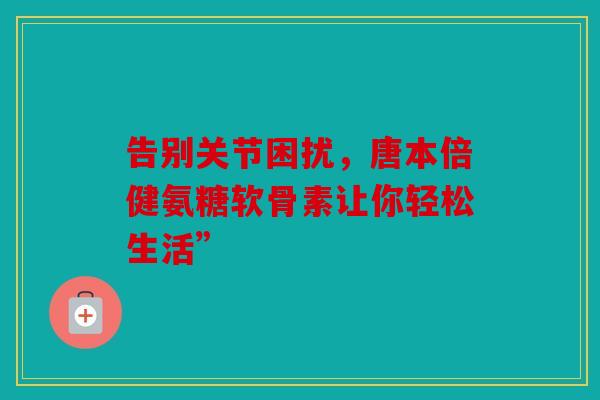 告别关节困扰,唐本倍健氨糖软骨素让你轻松生活”-第1张图片-关节骑士 告别关节困扰,唐本倍健氨糖软骨素让你轻松生活”-第1张图片-关节骑士