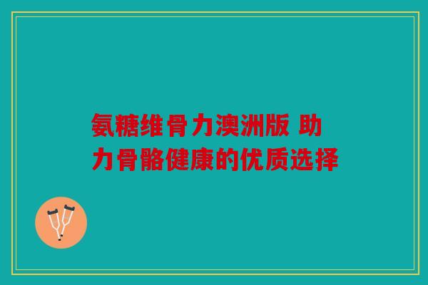 氨糖维骨力澳洲版 助力骨骼健康的优质选择