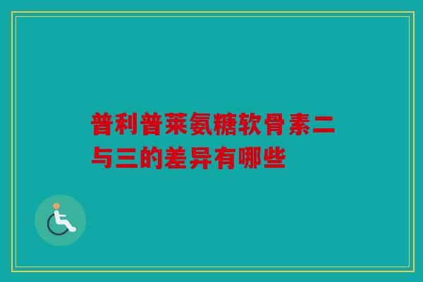 普利普莱氨糖软骨素二与三的差异有哪些-第1张图片-关节骑士 普利普莱氨糖软骨素二与三的差异有哪些-第1张图片-关节骑士